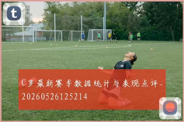 C罗最新赛季数据统计与表现点评_20260526125214