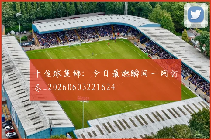 十佳球集锦:今日最燃瞬间一网打尽_20260603221624