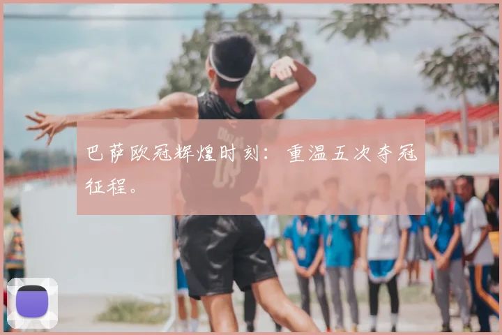 巴萨欧冠辉煌时刻：重温五次夺冠征程。