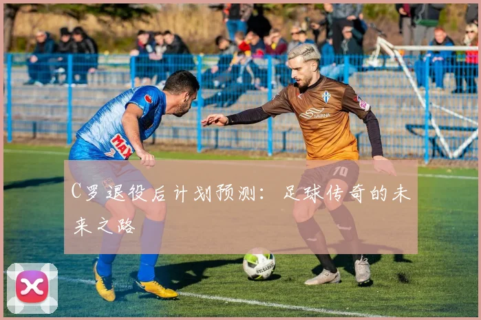 C罗退役后计划预测:足球传奇的未来之路
