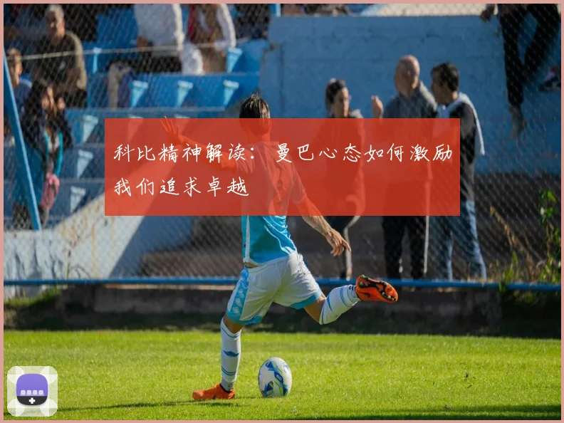 科比精神解读:曼巴心态如何激励我们追求卓越