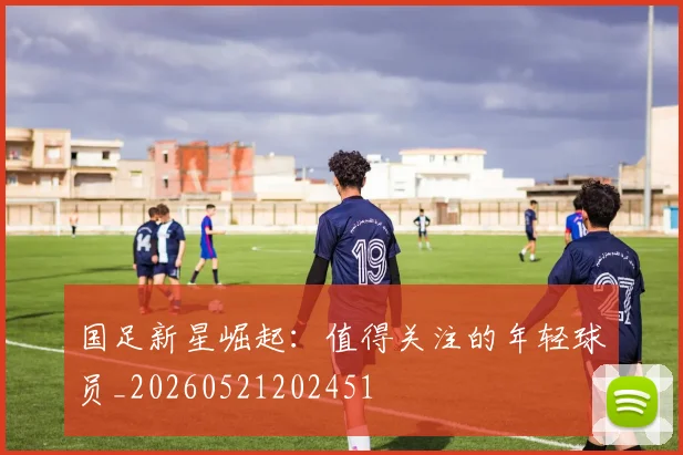 国足新星崛起:值得关注的年轻球员_20260521202451