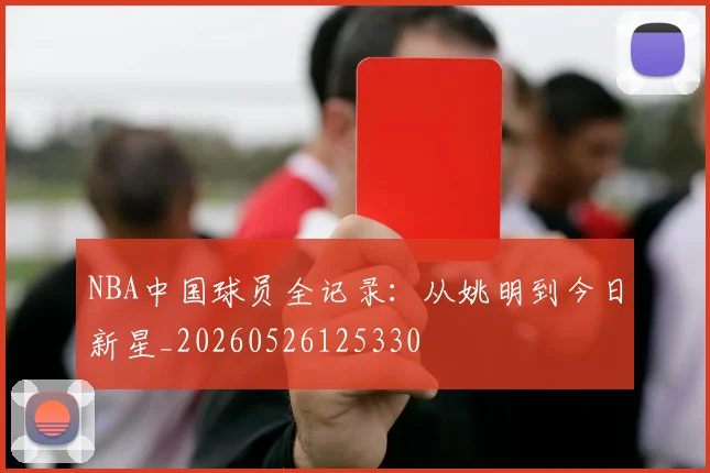 NBA中国球员全记录：从姚明到今日新星_20260526125330
