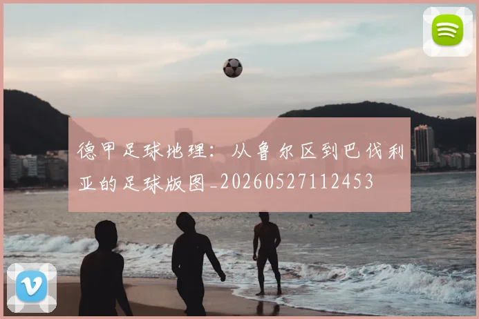 德甲足球地理:从鲁尔区到巴伐利亚的足球版图_20260527112453