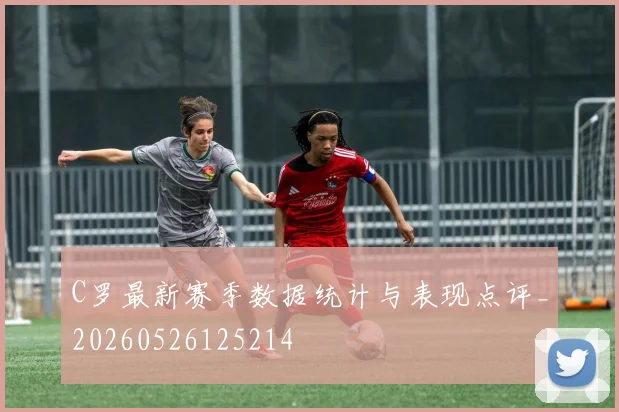C罗最新赛季数据统计与表现点评_20260526125214
