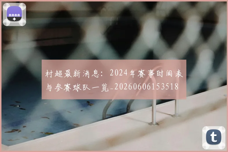 村超最新消息：2024年赛事时间表与参赛球队一览_20260606153518