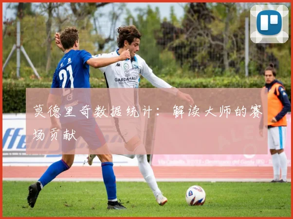 莫德里奇数据统计:解读大师的赛场贡献