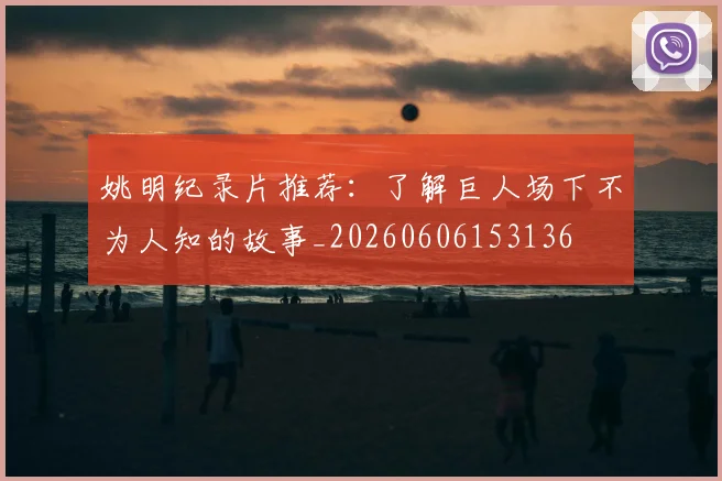 姚明纪录片推荐：了解巨人场下不为人知的故事_20260606153136