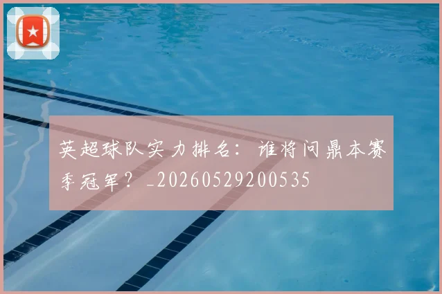 英超球队实力排名：谁将问鼎本赛季冠军？_20260529200535