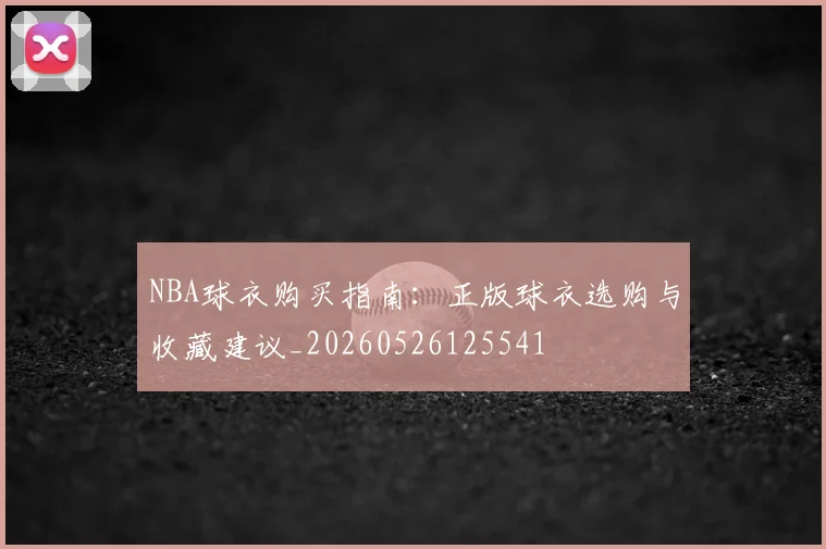 NBA球衣购买指南:正版球衣选购与收藏建议_20260526125541