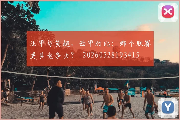 法甲与英超、西甲对比:哪个联赛更具竞争力?_20260528193415