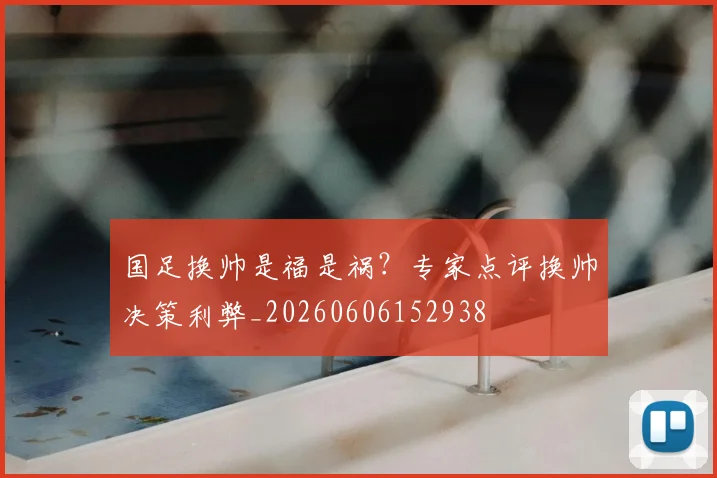 国足换帅是福是祸？专家点评换帅决策利弊_20260606152938