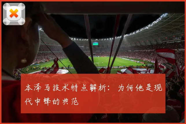 本泽马技术特点解析：为何他是现代中锋的典范