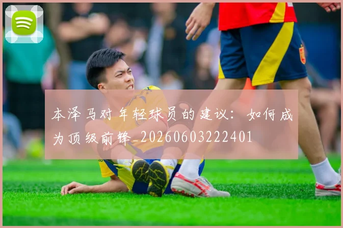 本泽马对年轻球员的建议：如何成为顶级前锋_20260603222401