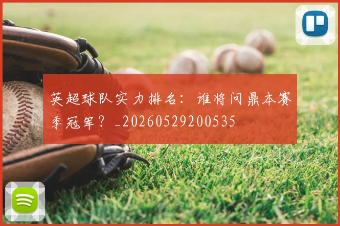 英超球队实力排名:谁将问鼎本赛季冠军?_20260529200535