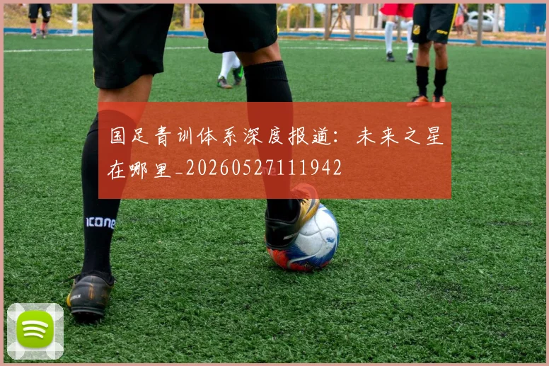 国足青训体系深度报道:未来之星在哪里_20260527111942