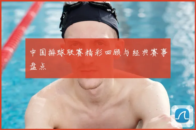 中国排球联赛精彩回顾与经典赛事盘点