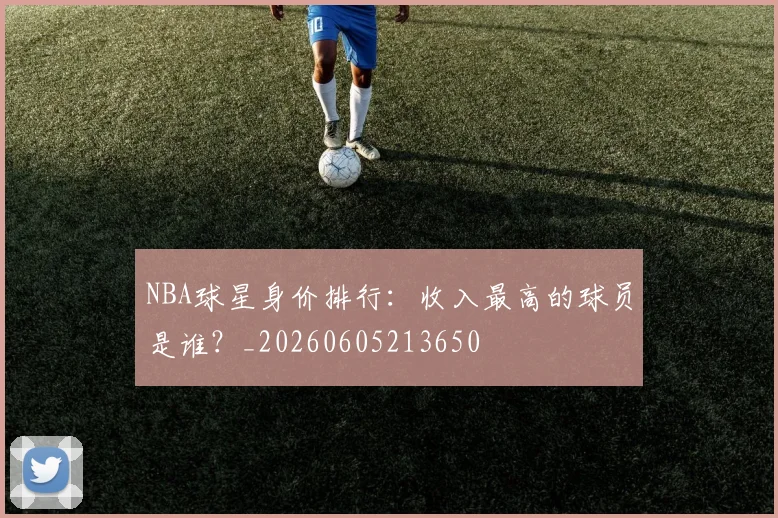 NBA球星身价排行:收入最高的球员是谁?_20260605213650