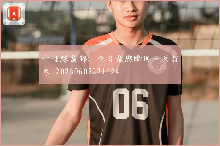 十佳球集锦：今日最燃瞬间一网打尽_20260603221624
