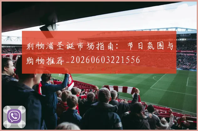 利物浦圣诞市场指南：节日氛围与购物推荐_20260603221556