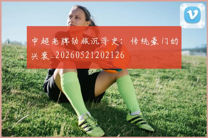 中超老牌劲旅沉浮史：传统豪门的兴衰_20260521202126