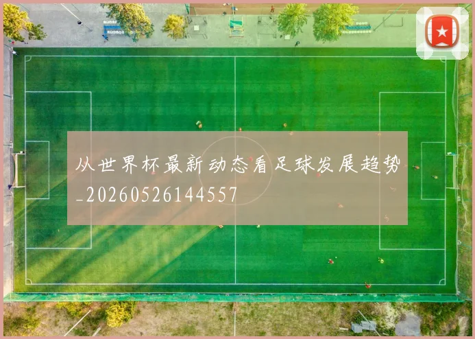 从世界杯最新动态看足球发展趋势_20260526144557