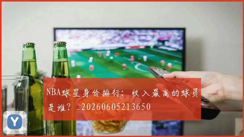 NBA球星身价排行：收入最高的球员是谁？_20260605213650