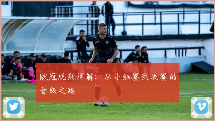 欧冠规则详解：从小组赛到决赛的晋级之路