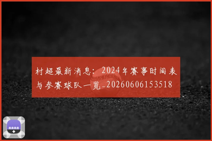 村超最新消息：2024年赛事时间表与参赛球队一览_20260606153518