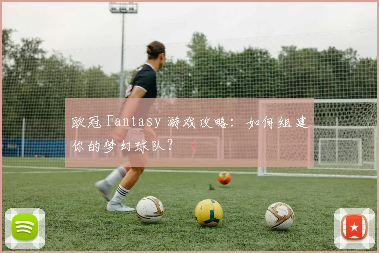 欧冠 Fantasy 游戏攻略:如何组建你的梦幻球队?