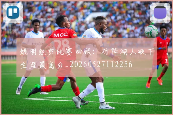 姚明经典比赛回顾：对阵湖人砍下生涯最高分_20260527112256