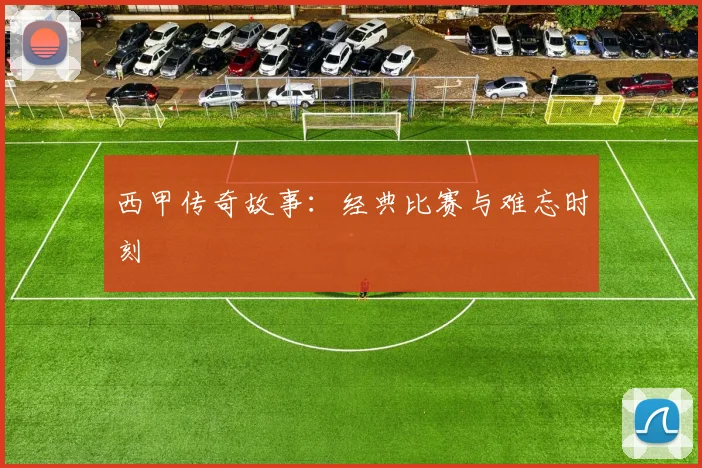 西甲传奇故事:经典比赛与难忘时刻