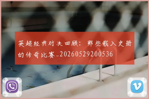 英超经典对决回顾：那些载入史册的传奇比赛_20260529200536