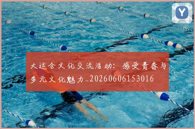 大运会文化交流活动：感受青春与多元文化魅力_20260606153016