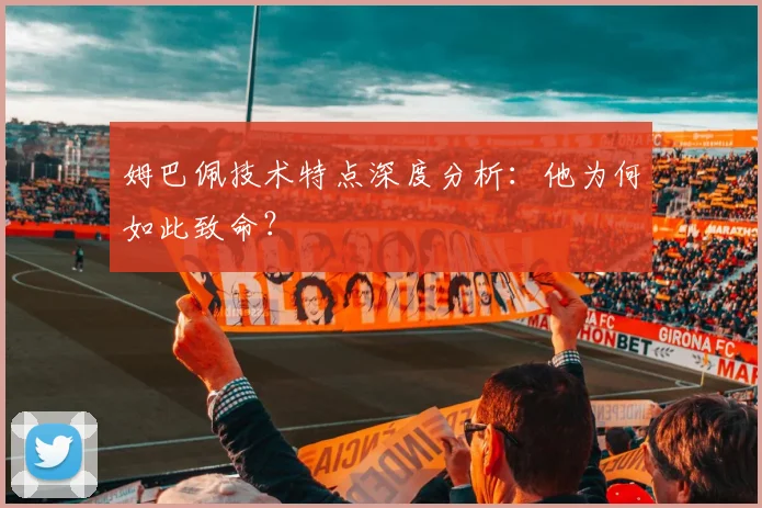 姆巴佩技术特点深度分析：他为何如此致命？