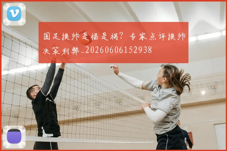 国足换帅是福是祸?专家点评换帅决策利弊_20260606152938