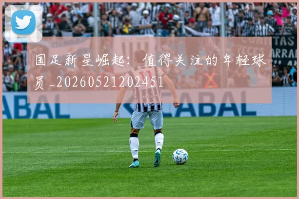 国足新星崛起：值得关注的年轻球员_20260521202451