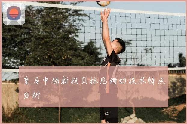 皇马中场新核贝林厄姆的技术特点分析