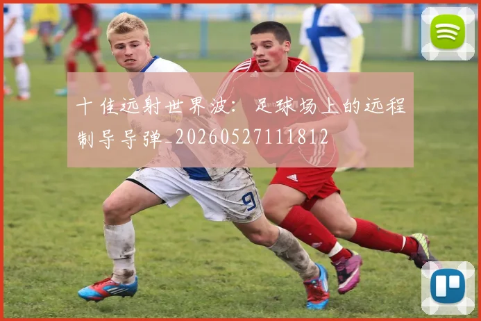 十佳远射世界波：足球场上的远程制导导弹_20260527111812
