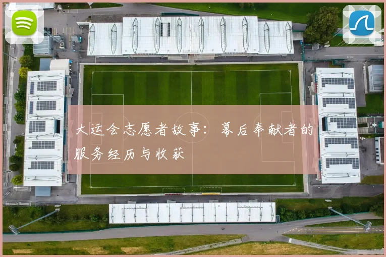 大运会志愿者故事:幕后奉献者的服务经历与收获