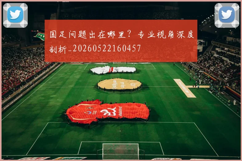 国足问题出在哪里?专业视角深度剖析_20260522160457