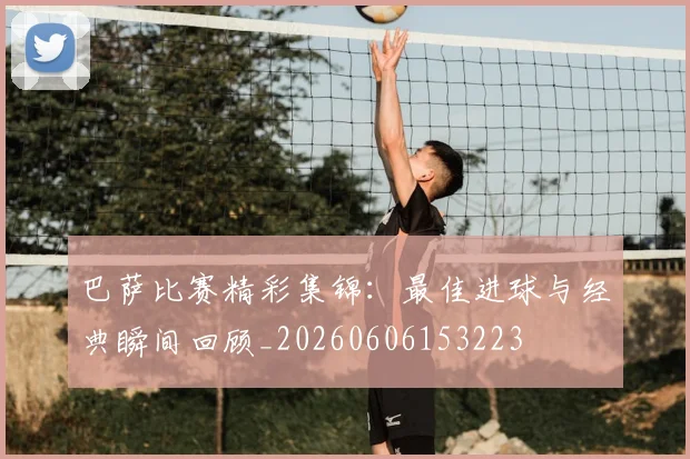 巴萨比赛精彩集锦:最佳进球与经典瞬间回顾_20260606153223