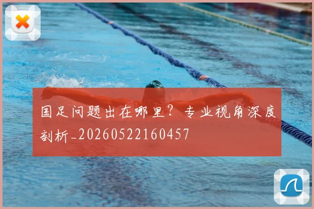 国足问题出在哪里？专业视角深度剖析_20260522160457