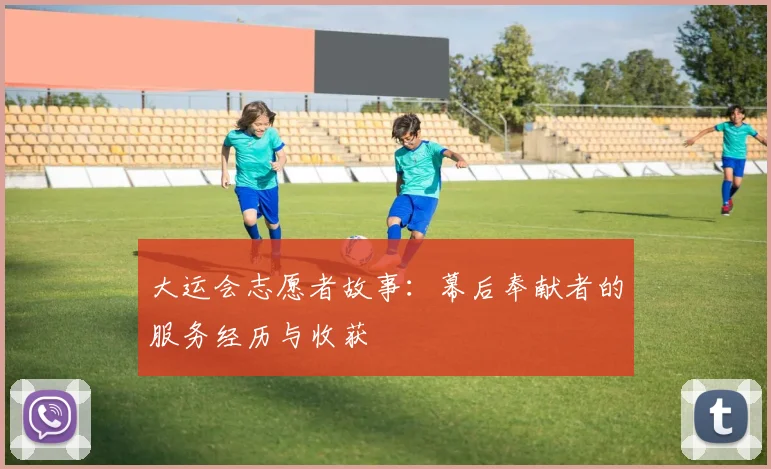 大运会志愿者故事：幕后奉献者的服务经历与收获