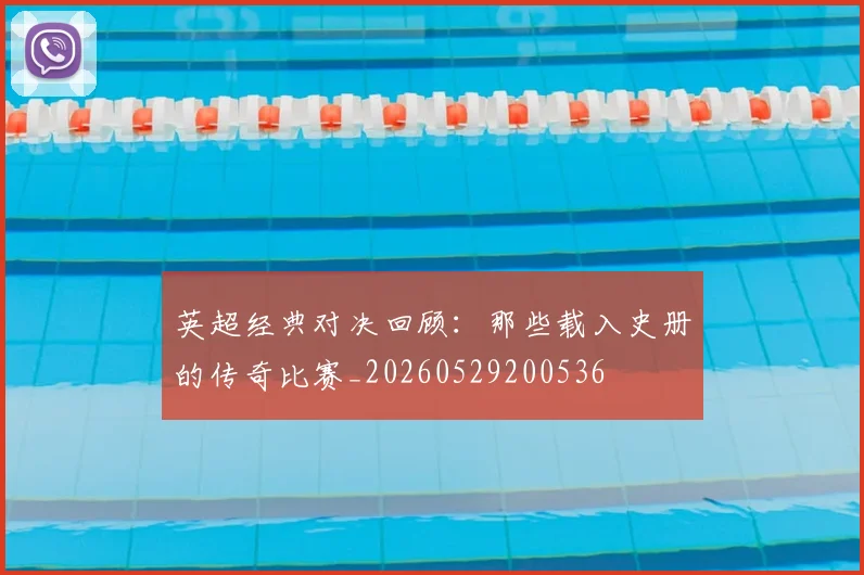 英超经典对决回顾:那些载入史册的传奇比赛_20260529200536